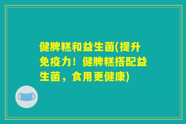 健脾糕和益生菌(提升免疫力!健脾糕搭配益生菌,食用更健康) 健脾糕和益生菌(提升免疫力!健脾糕搭配益生菌,食用更健康)