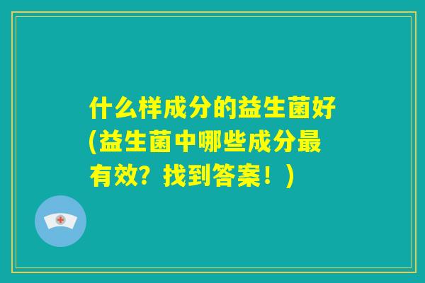 什么样成分的益生菌好(益生菌中哪些成分最有效？找到答案！)