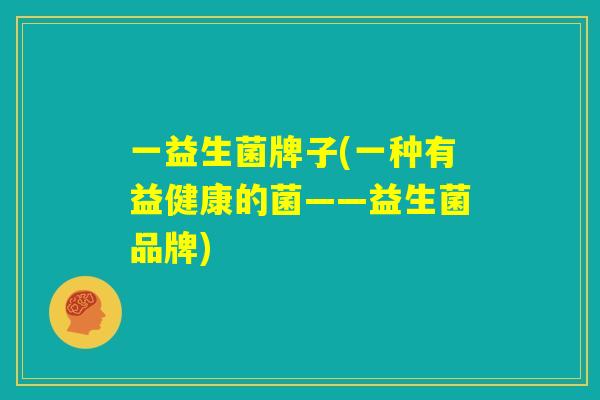 一益生菌牌子(一种有益健康的菌——益生菌品牌)