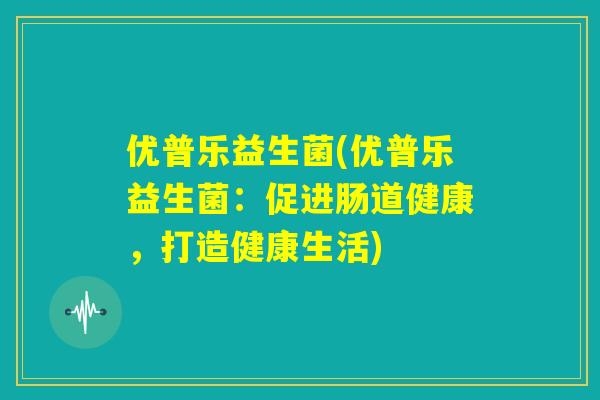 优普乐益生菌(优普乐益生菌：促进肠道健康，打造健康生活)