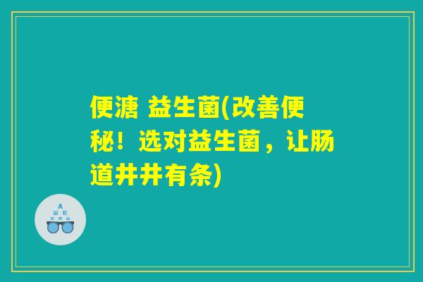 便溏 益生菌(改善便秘!选对益生菌,让肠道井井有条) 便溏 益生菌(改善便秘!选对益生菌,让肠道井井有条)