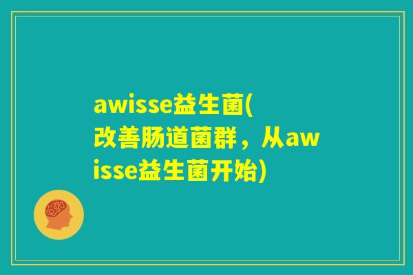 awisse益生菌(改善肠道菌群,从awisse益生菌开始) awisse益生菌(改善肠道菌群,从awisse益生菌开始)