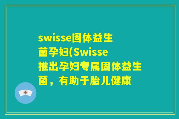 swisse固体益生菌孕妇(Swisse推出孕妇专属固体益生菌,有助于胎儿健康 swisse固体益生菌孕妇(Swisse推出孕妇专属固体益生菌,有助于胎儿健康