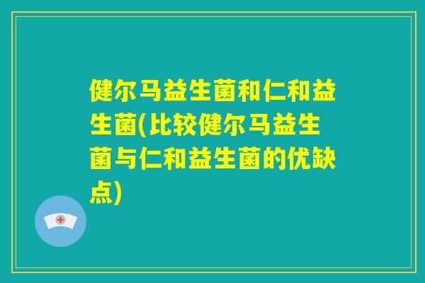 健尔马益生菌和仁和益生菌(比较健尔马益生菌与仁和益生菌的优缺点) 健尔马益生菌和仁和益生菌(比较健尔马益生菌与仁和益生菌的优缺点)