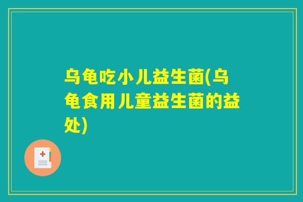 乌龟吃小儿益生菌(乌龟食用儿童益生菌的益处)