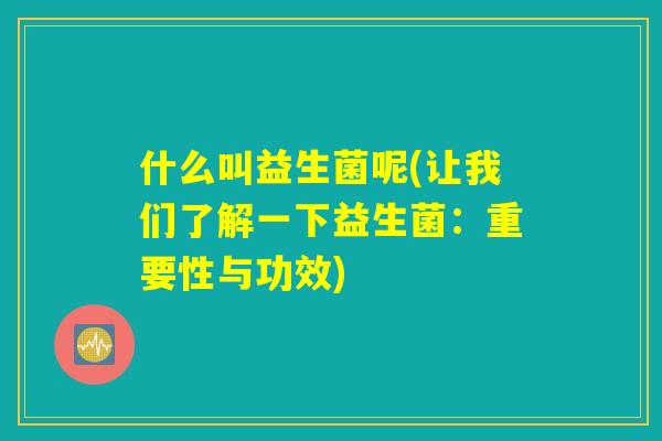 什么叫益生菌呢(让我们了解一下益生菌:重要性与功效) 什么叫益生菌呢(让我们了解一下益生菌:重要性与功效)