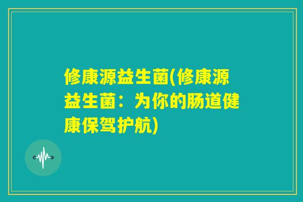 修康源益生菌(修康源益生菌:为你的肠道健康保驾护航) 修康源益生菌(修康源益生菌:为你的肠道健康保驾护航)