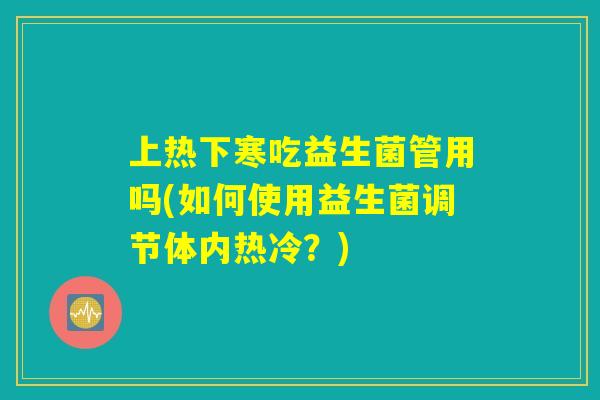 上热下寒吃益生菌管用吗(如何使用益生菌调节体内热冷?) 上热下寒吃益生菌管用吗(如何使用益生菌调节体内热冷?)