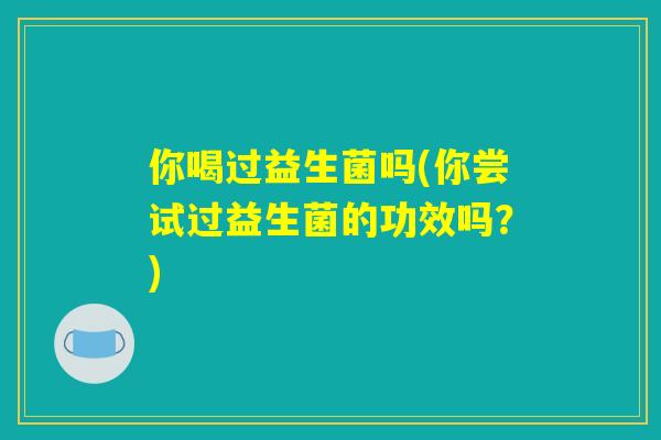 你喝过益生菌吗(你尝试过益生菌的功效吗?) 你喝过益生菌吗(你尝试过益生菌的功效吗?)