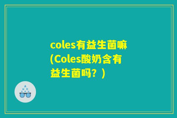 coles有益生菌嘛(Coles酸奶含有益生菌吗?) coles有益生菌嘛(Coles酸奶含有益生菌吗?)