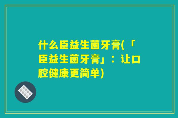 什么臣益生菌牙膏(「臣益生菌牙膏」:让口腔健康更简单) 什么臣益生菌牙膏(「臣益生菌牙膏」:让口腔健康更简单)