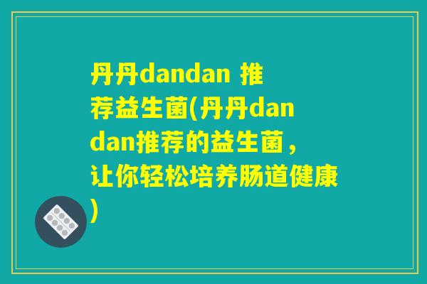 丹丹dandan 推荐益生菌(丹丹dandan推荐的益生菌,让你轻松培养肠道健康) 丹丹dandan 推荐益生菌(丹丹dandan推荐的益生菌,让你轻松培养肠道健康)