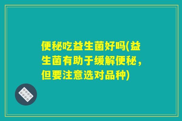 便秘吃益生菌好吗(益生菌有助于缓解便秘,但要注意选对品种) 便秘吃益生菌好吗(益生菌有助于缓解便秘,但要注意选对品种)