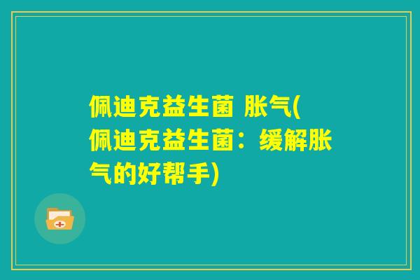 佩迪克益生菌 胀气(佩迪克益生菌:缓解胀气的好帮手) 佩迪克益生菌 胀气(佩迪克益生菌:缓解胀气的好帮手)