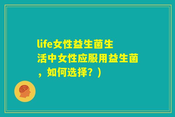 life女性益生菌生活中女性应服用益生菌,如何选择?) life女性益生菌生活中女性应服用益生菌,如何选择?)