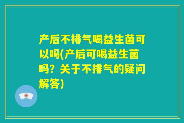 产后不排气喝益生菌可以吗(产后可喝益生菌吗？关于不排气的疑问解答)