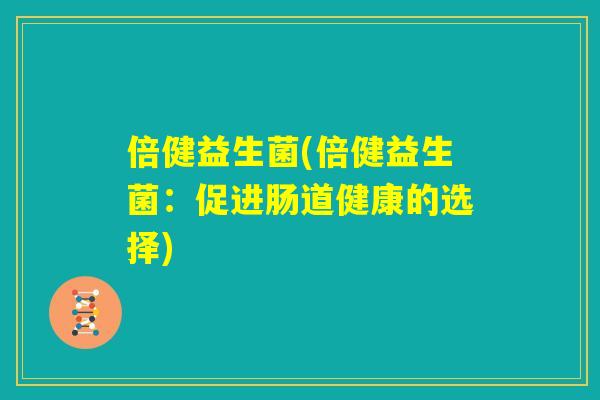 倍健益生菌(倍健益生菌:促进肠道健康的选择) 倍健益生菌(倍健益生菌:促进肠道健康的选择)