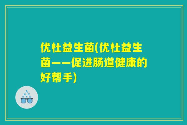 优杜益生菌(优杜益生菌——促进肠道健康的好帮手) 优杜益生菌(优杜益生菌——促进肠道健康的好帮手)