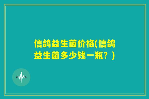 信鸽益生菌价格(信鸽益生菌多少钱一瓶？)