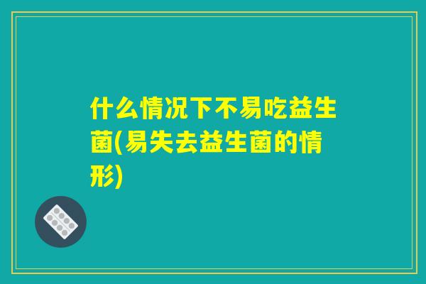什么情况下不易吃益生菌(易失去益生菌的情形) 什么情况下不易吃益生菌(易失去益生菌的情形)