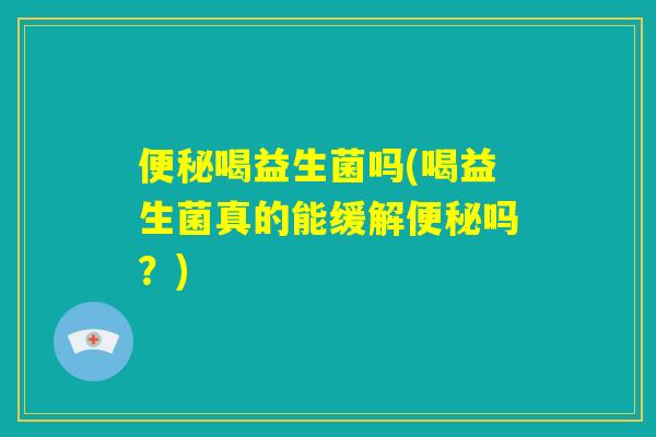 便秘喝益生菌吗(喝益生菌真的能缓解便秘吗？)