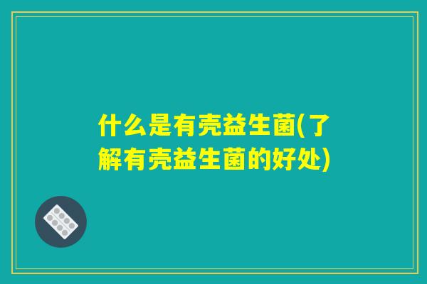 什么是有壳益生菌(了解有壳益生菌的好处)