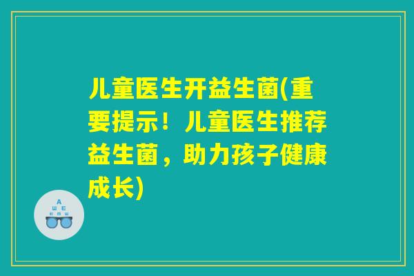 儿童医生开益生菌(重要提示！儿童医生推荐益生菌，助力孩子健康成长)