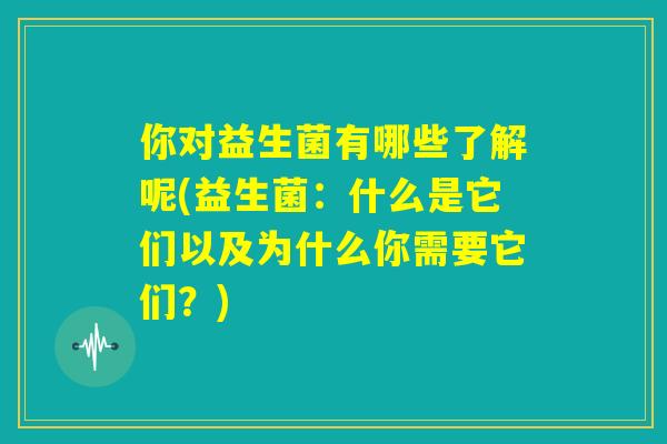 你对益生菌有哪些了解呢(益生菌：什么是它们以及为什么你需要它们？)