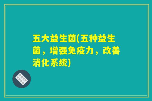 五大益生菌(五种益生菌，增强免疫力，改善消化系统)