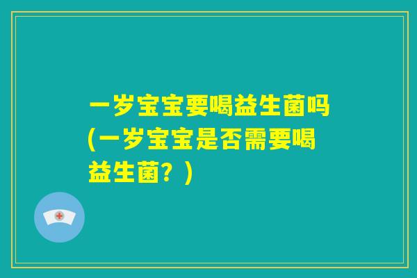 一岁宝宝要喝益生菌吗(一岁宝宝是否需要喝益生菌？)