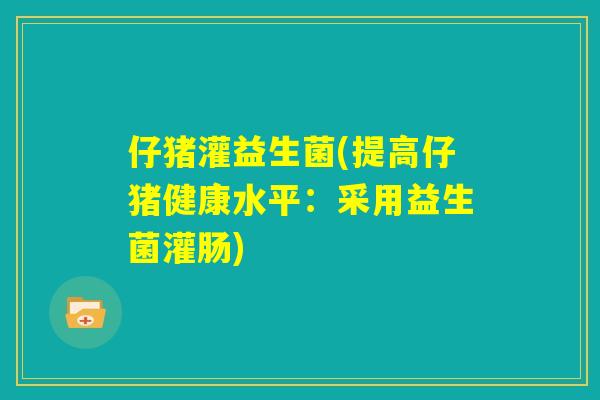 仔猪灌益生菌(提高仔猪健康水平：采用益生菌灌肠)