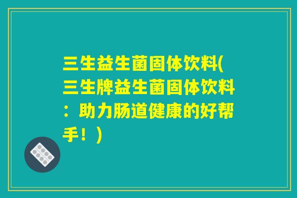 三生益生菌固体饮料(三生牌益生菌固体饮料：助力肠道健康的好帮手！)