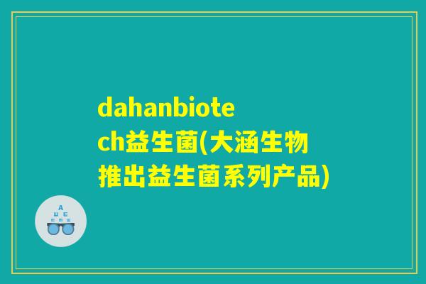 dahanbiotech益生菌(大涵生物推出益生菌系列产品)