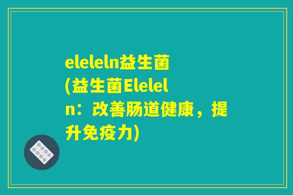 eleleln益生菌(益生菌Eleleln：改善肠道健康，提升免疫力)