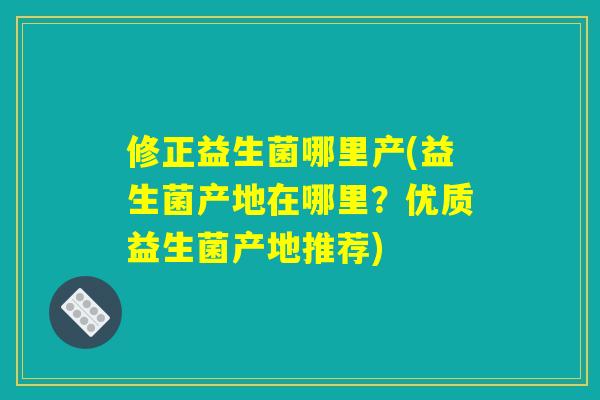 修正益生菌哪里产(益生菌产地在哪里？优质益生菌产地推荐)