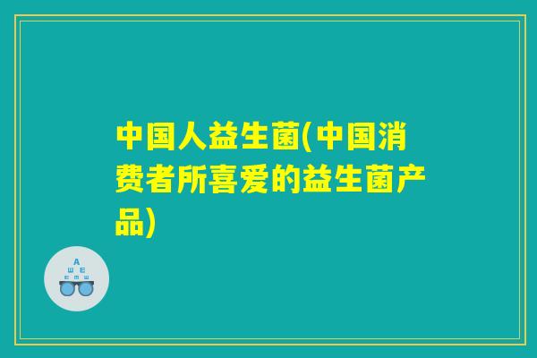 中国人益生菌(中国消费者所喜爱的益生菌产品)