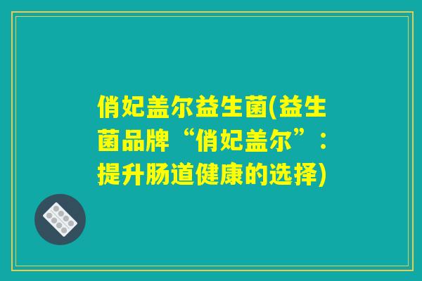 俏妃盖尔益生菌(益生菌品牌“俏妃盖尔”：提升肠道健康的选择)
