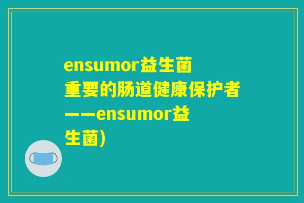 ensumor益生菌重要的肠道健康保护者——ensumor益生菌)