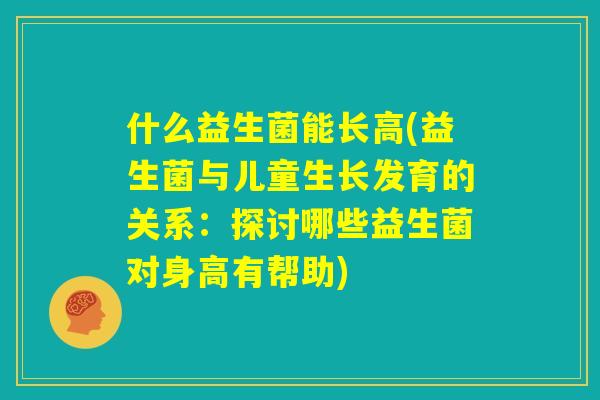 什么益生菌能长高(益生菌与儿童生长发育的关系：探讨哪些益生菌对身高有帮助)