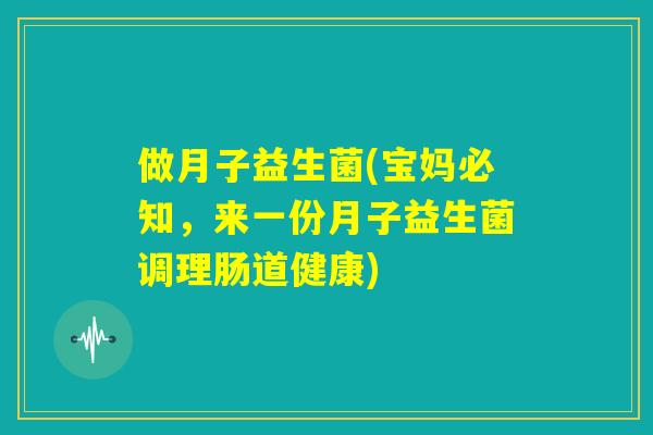 做月子益生菌(宝妈必知，来一份月子益生菌调理肠道健康)