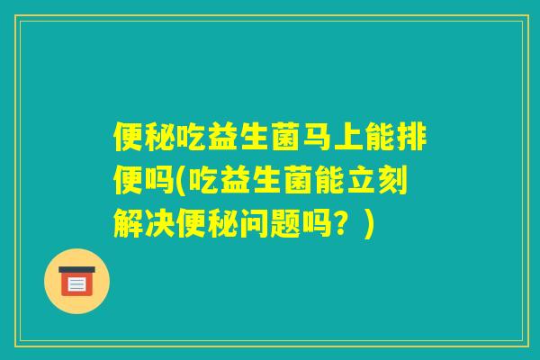 便秘吃益生菌马上能排便吗(吃益生菌能立刻解决便秘问题吗？)