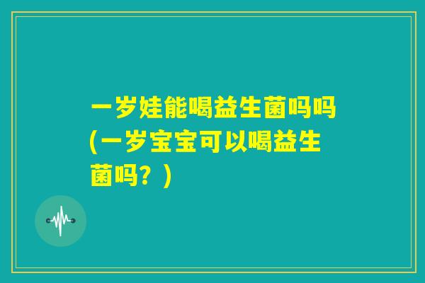 一岁娃能喝益生菌吗吗(一岁宝宝可以喝益生菌吗？)