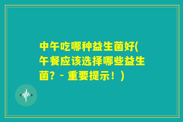 中午吃哪种益生菌好(午餐应该选择哪些益生菌？- 重要提示！)
