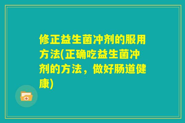 修正益生菌冲剂的服用方法(正确吃益生菌冲剂的方法,做好肠道健康) 修正益生菌冲剂的服用方法(正确吃益生菌冲剂的方法,做好肠道健康)