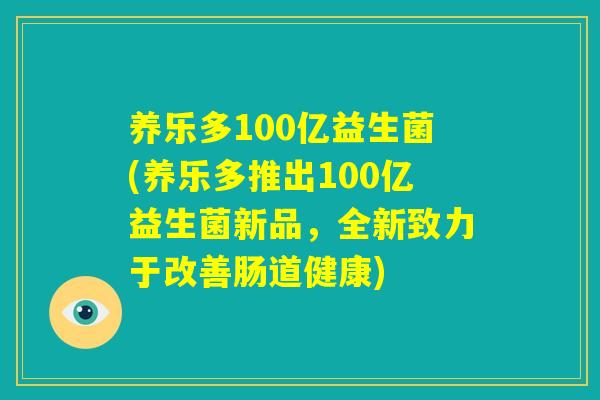 养乐多100亿益生菌(养乐多推出100亿益生菌新品,全新致力于改善肠道健康) 养乐多100亿益生菌(养乐多推出100亿益生菌新品,全新致力于改善肠道健康)