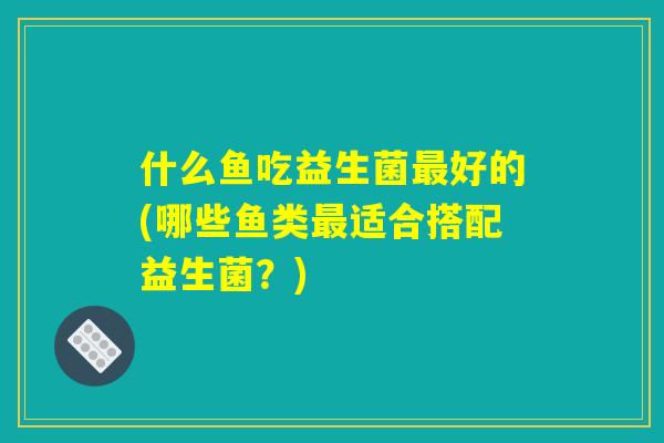 什么鱼吃益生菌最好的(哪些鱼类最适合搭配益生菌？)