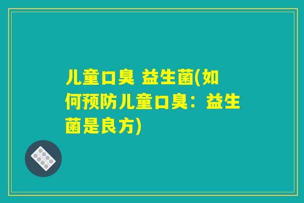 儿童口臭 益生菌(如何预防儿童口臭:益生菌是良方) 儿童口臭 益生菌(如何预防儿童口臭:益生菌是良方)