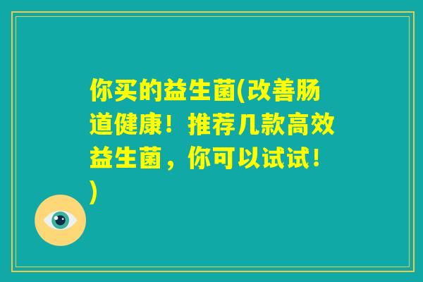 你买的益生菌(改善肠道健康!推荐几款高效益生菌,你可以试试!) 你买的益生菌(改善肠道健康!推荐几款高效益生菌,你可以试试!)