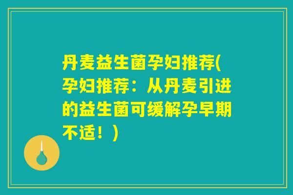 丹麦益生菌孕妇推荐(孕妇推荐:从丹麦引进的益生菌可缓解孕早期不适!) 丹麦益生菌孕妇推荐(孕妇推荐:从丹麦引进的益生菌可缓解孕早期不适!)