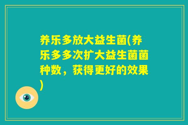 养乐多放大益生菌(养乐多多次扩大益生菌菌种数,获得更好的效果) 养乐多放大益生菌(养乐多多次扩大益生菌菌种数,获得更好的效果)
